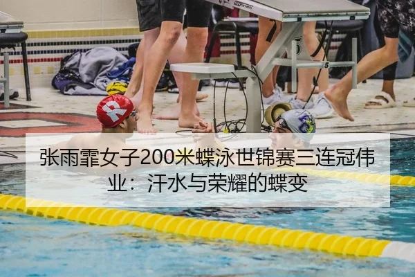 张雨霏女子200米蝶泳世锦赛三连冠伟业：汗水与荣耀的蝶变